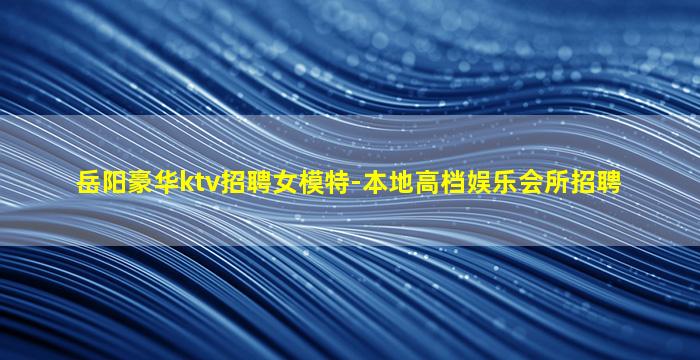 岳阳豪华ktv招聘女模特-本地高档娱乐会所招聘